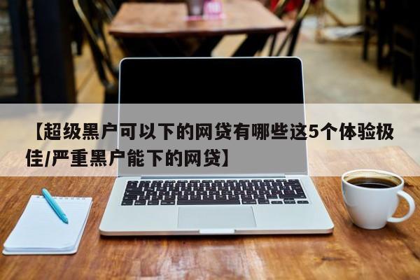 【超级黑户可以下的网贷有哪些这5个体验极佳/严重黑户能下的网贷】