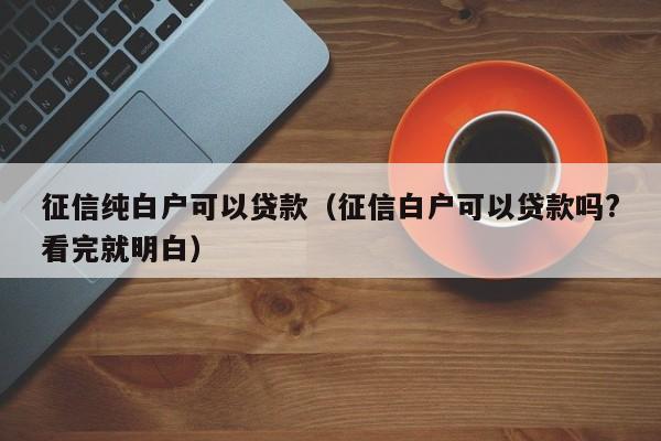 征信纯白户可以贷款（征信白户可以贷款吗?看完就明白）