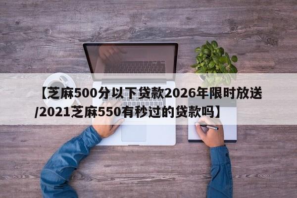 【芝麻500分以下贷款2026年限时放送/2021芝麻550有秒过的贷款吗】