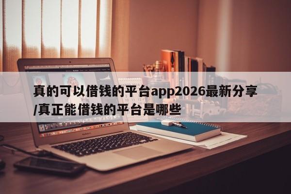 真的可以借钱的平台app2026最新分享/真正能借钱的平台是哪些