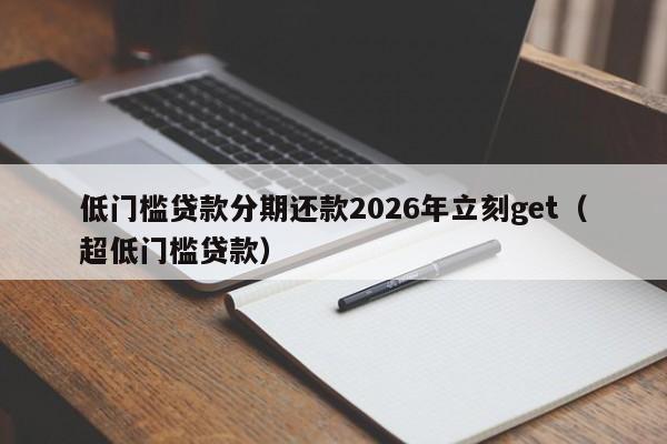 低门槛贷款分期还款2026年立刻get（超低门槛贷款）