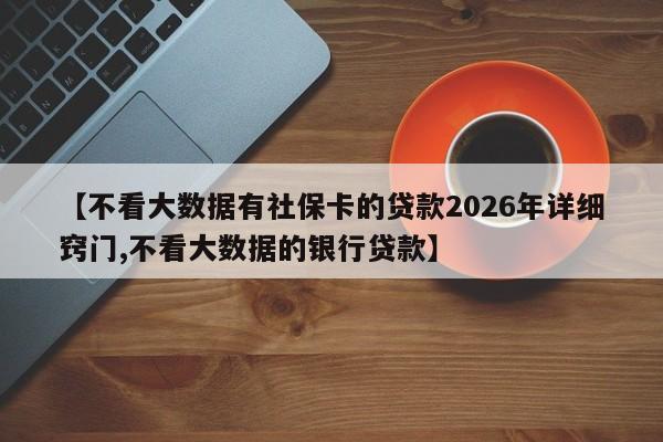 【不看大数据有社保卡的贷款2026年详细窍门,不看大数据的银行贷款】