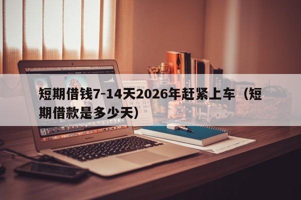 短期借钱7-14天2026年赶紧上车(短期借款是多少天)