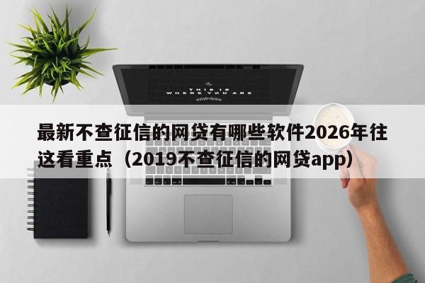 最新不查征信的网贷有哪些软件2026年往这看重点(2019不查征信的网贷app)