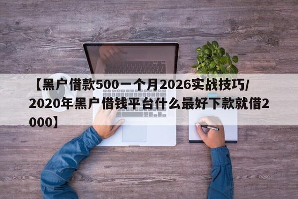 【黑户借款500一个月2026实战技巧/2020年黑户借钱平台什么最好下款就借2000】