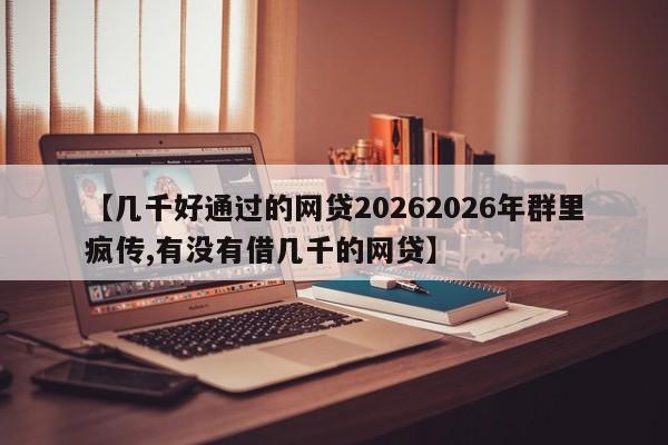 【几千好通过的网贷20262026年群里疯传,有没有借几千的网贷】