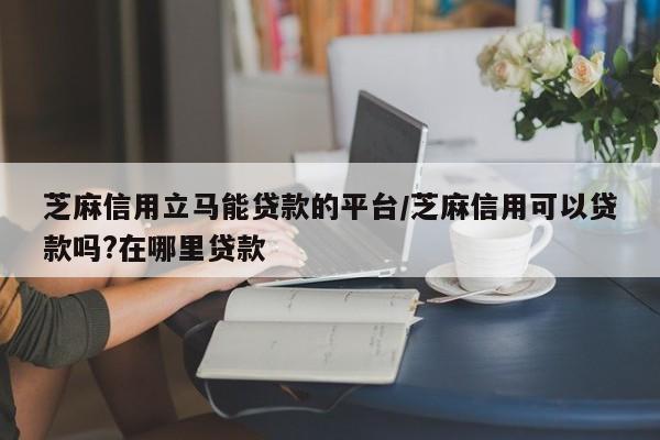 芝麻信用立马能贷款的平台/芝麻信用可以贷款吗?在哪里贷款