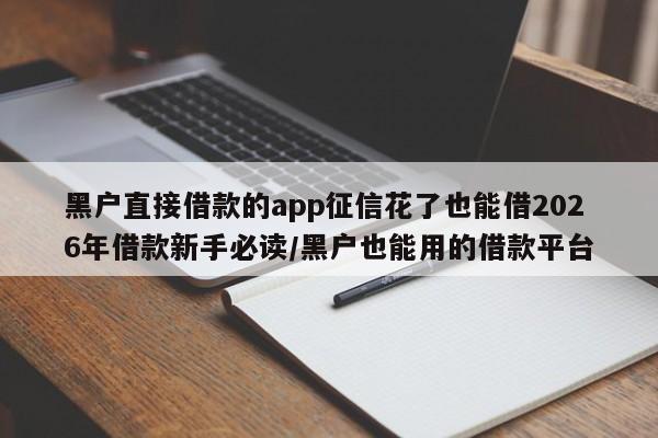 黑户直接借款的app征信花了也能借2026年借款新手必读/黑户也能用的借款平台