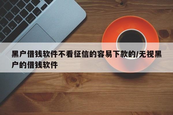 黑户借钱软件不看征信的容易下款的/无视黑户的借钱软件