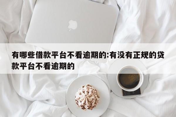 有哪些借款平台不看逾期的:有没有正规的贷款平台不看逾期的