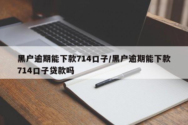 黑户逾期能下款714口子/黑户逾期能下款714口子贷款吗