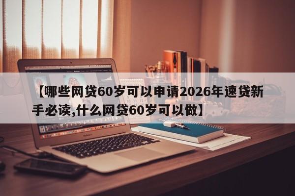 【哪些网贷60岁可以申请2026年速贷新手必读,什么网贷60岁可以做】