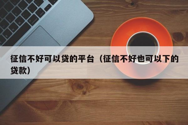 征信不好可以贷的平台（征信不好也可以下的贷款）