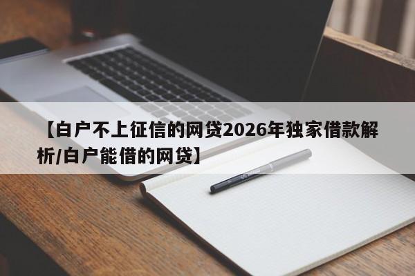 【白户不上征信的网贷2026年独家借款解析/白户能借的网贷】