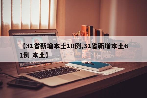 【31省新增本土10例,31省新增本土61例 本土】