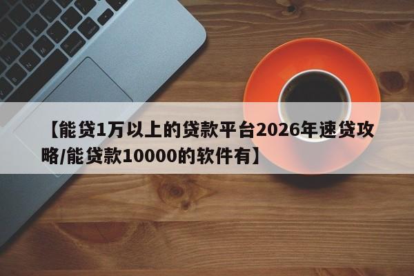 【能贷1万以上的贷款平台2026年速贷攻略/能贷款10000的软件有】