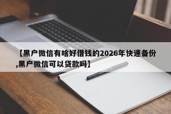 【黑户微信有啥好借钱的2026年快速备份,黑户微信可以贷款吗】