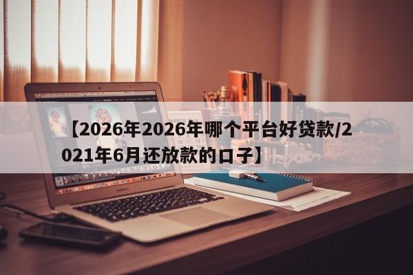 【2026年2026年哪个平台好贷款/2021年6月还放款的口子】