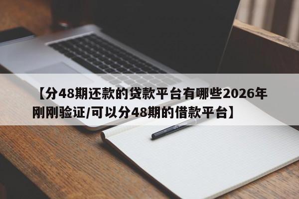 【分48期还款的贷款平台有哪些2026年刚刚验证/可以分48期的借款平台】