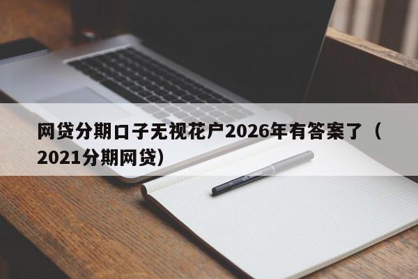 网贷分期口子无视花户2026年有答案了（2021分期网贷）