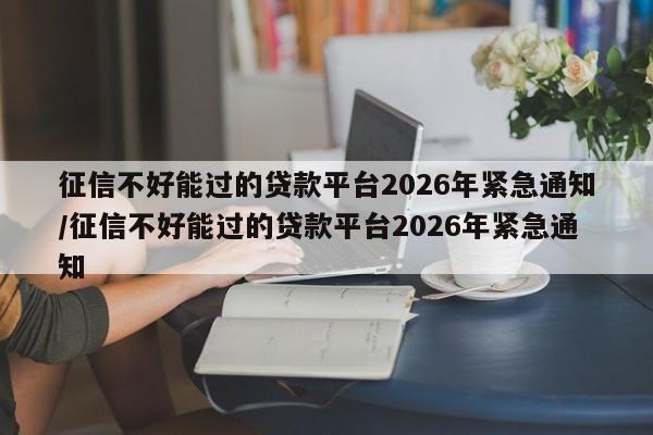 征信不好能过的贷款平台2026年紧急通知/征信不好能过的贷款平台2026年紧急通知