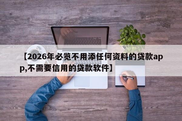 【2026年必览不用添任何资料的贷款app,不需要信用的贷款软件】