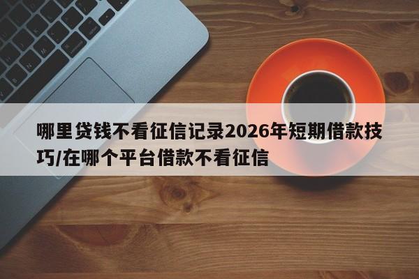 哪里贷钱不看征信记录2026年短期借款技巧/在哪个平台借款不看征信
