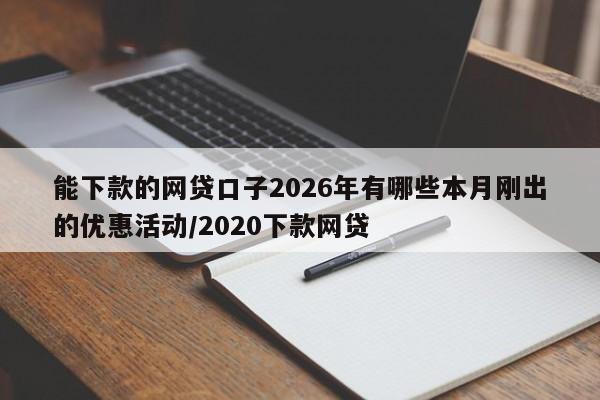 能下款的网贷口子2026年有哪些本月刚出的优惠活动/2020下款网贷