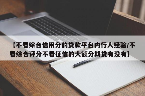【不看综合信用分的贷款平台内行人经验/不看综合评分不看征信的大额分期贷有没有】