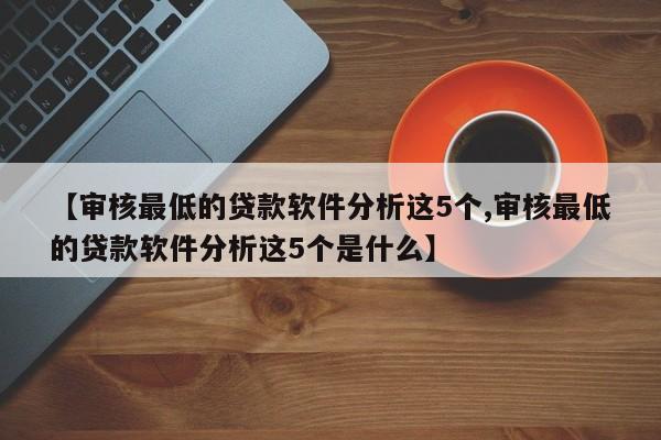 【审核最低的贷款软件分析这5个,审核最低的贷款软件分析这5个是什么】