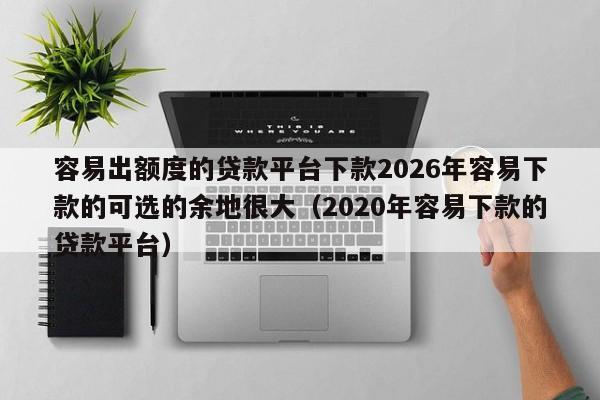 容易出额度的贷款平台下款2026年容易下款的可选的余地很大（2020年容易下款的贷款平台）