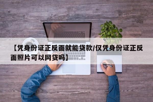 【凭身份证正反面就能贷款/仅凭身份证正反面照片可以网贷吗】