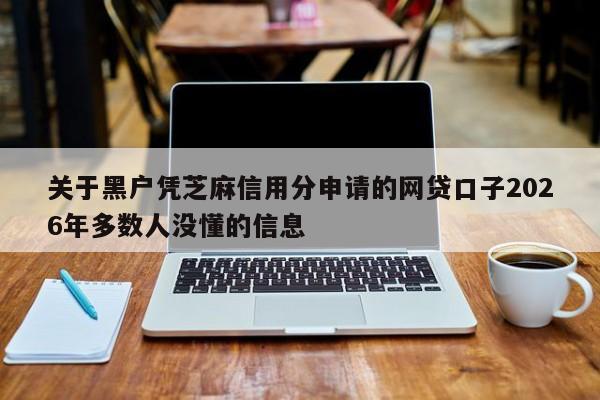 关于黑户凭芝麻信用分申请的网贷口子2026年多数人没懂的信息