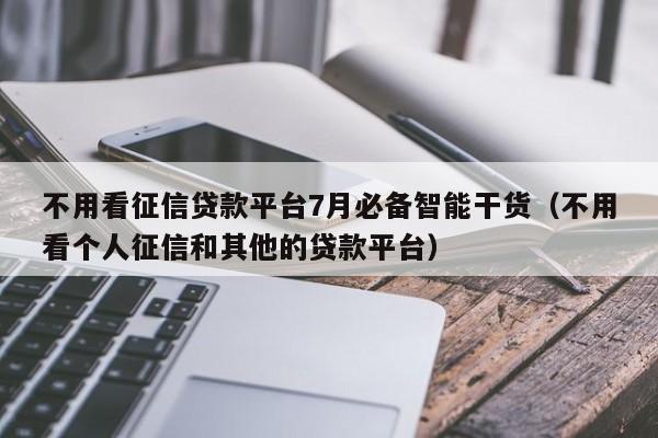 不用看征信贷款平台7月必备智能干货(不用看个人征信和其他的贷款平台)