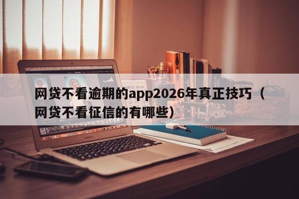 网贷不看逾期的app2026年真正技巧（网贷不看征信的有哪些）