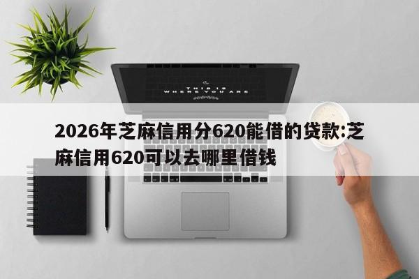 2026年芝麻信用分620能借的贷款:芝麻信用620可以去哪里借钱