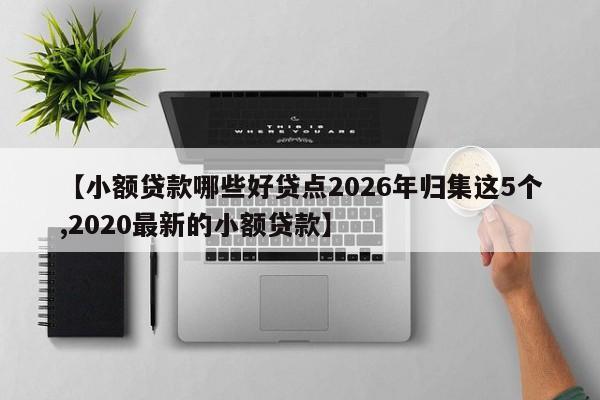 【小额贷款哪些好贷点2026年归集这5个,2020最新的小额贷款】