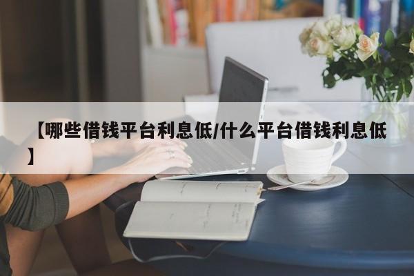 【哪些借钱平台利息低/什么平台借钱利息低】