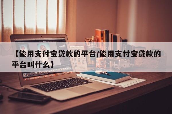 【能用支付宝贷款的平台/能用支付宝贷款的平台叫什么】