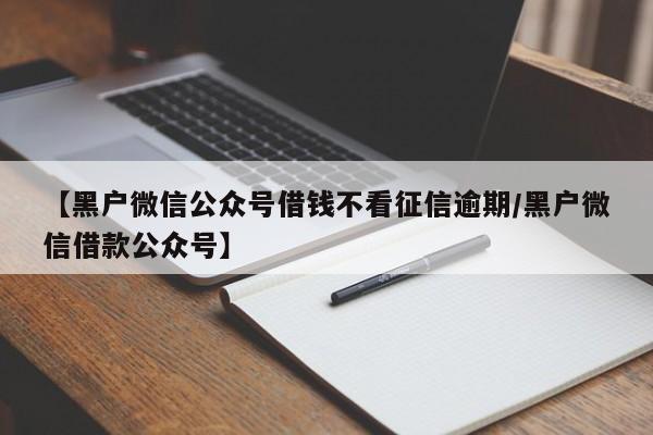【黑户微信公众号借钱不看征信逾期/黑户微信借款公众号】