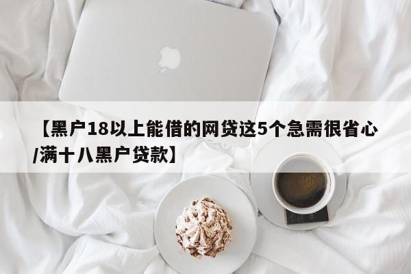 【黑户18以上能借的网贷这5个急需很省心/满十八黑户贷款】