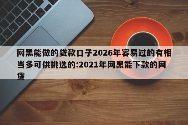 网黑能做的贷款口子2026年容易过的有相当多可供挑选的:2021年网黑能下款的网贷