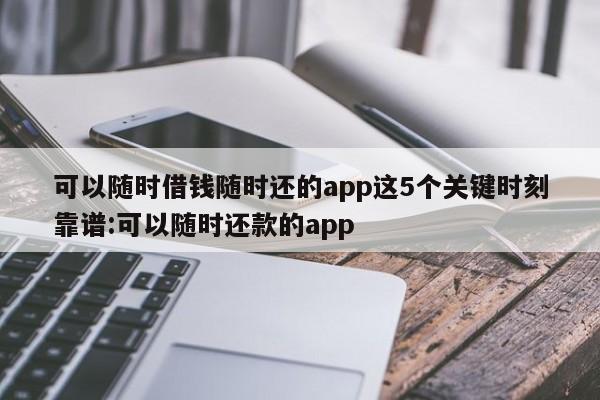 可以随时借钱随时还的app这5个关键时刻靠谱:可以随时还款的app