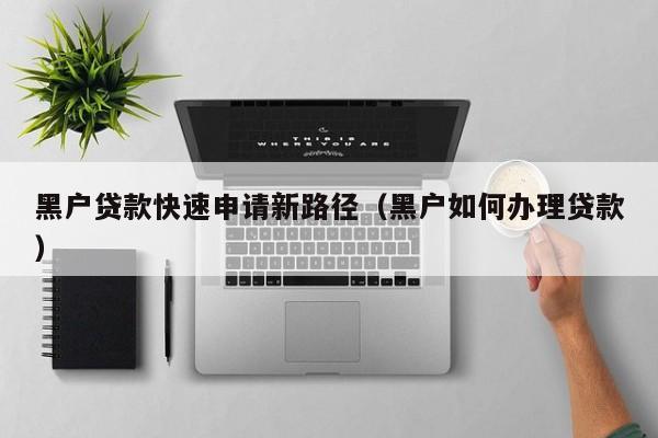 黑户贷款快速申请新路径（黑户如何办理贷款）