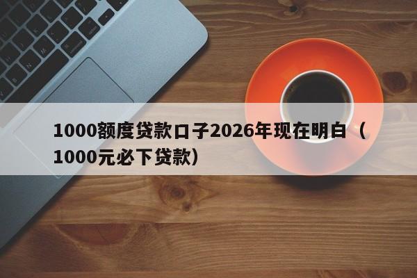 1000额度贷款口子2026年现在明白(1000元必下贷款)