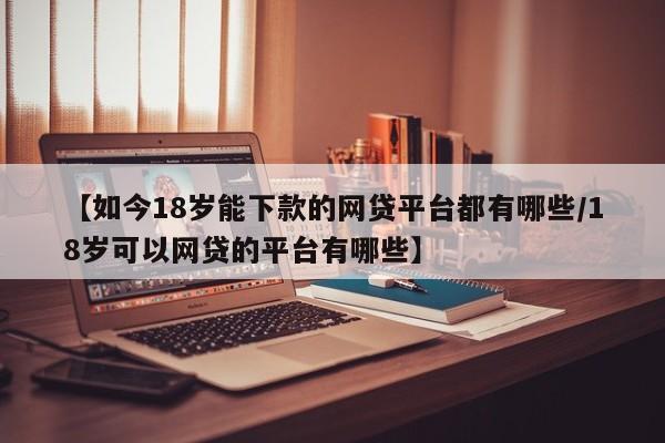 【如今18岁能下款的网贷平台都有哪些/18岁可以网贷的平台有哪些】