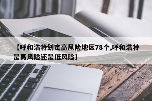 【呼和浩特划定高风险地区78个,呼和浩特是高风险还是低风险】