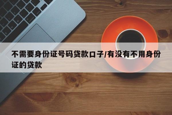 不需要身份证号码贷款口子/有没有不用身份证的贷款