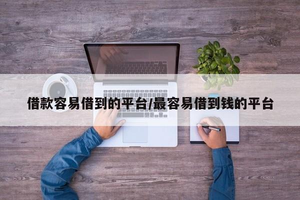 借款容易借到的平台/最容易借到钱的平台