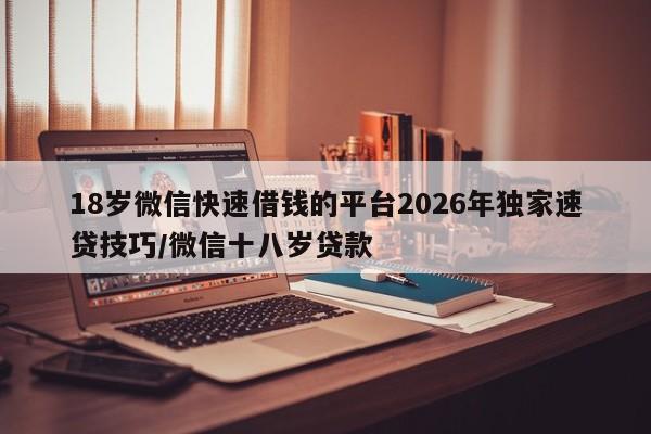 18岁微信快速借钱的平台2026年独家速贷技巧/微信十八岁贷款